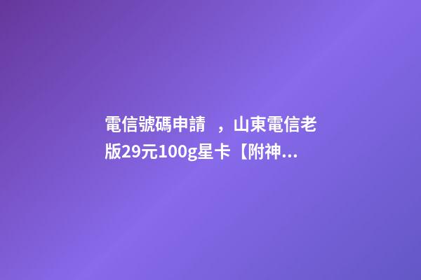 電信號碼申請，山東電信老版29元100g星卡【附神秘代碼】-第1張-觀點-玄機派